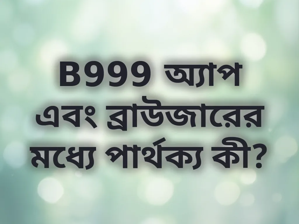 B999 অ্যাপ এবং ব্রাউজারের মধ্যে পার্থক্য কী?