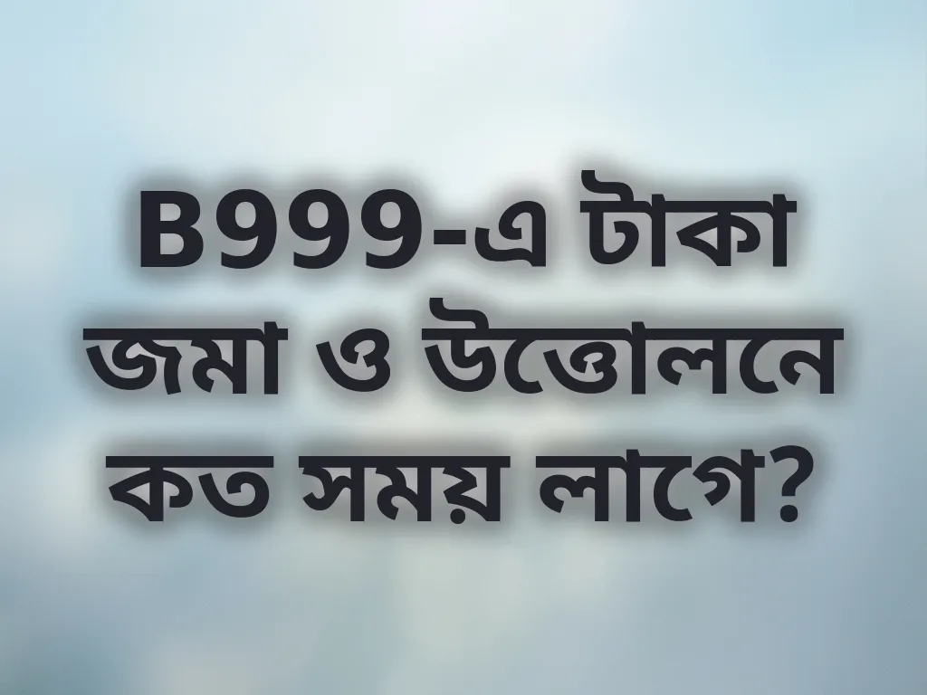 B999-এ টাকা জমা ও উত্তোলনে কত সময় লাগে?